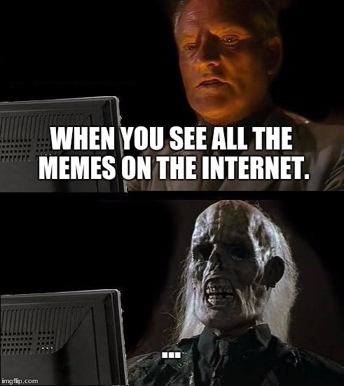 I'll Just Wait Here Meme | WHEN YOU SEE ALL THE MEMES ON THE INTERNET. ... | image tagged in memes,ill just wait here | made w/ Imgflip meme maker