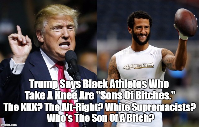 Trump Says Black Athletes Who Take A Knee Are "Sons Of B**ches." The KKK? The Alt-Right? White Supremacists? Who's The Son Of A B**ch? | made w/ Imgflip meme maker