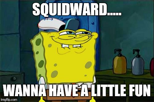 Don't You Squidward Meme | SQUIDWARD..... WANNA HAVE A LITTLE FUN | image tagged in memes,dont you squidward | made w/ Imgflip meme maker