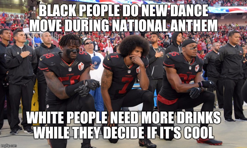What I told my nephew  | BLACK PEOPLE DO NEW DANCE MOVE DURING NATIONAL ANTHEM; WHITE PEOPLE NEED MORE DRINKS WHILE THEY DECIDE IF IT'S COOL | image tagged in nfl,dance | made w/ Imgflip meme maker