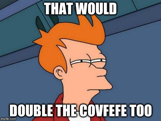 Futurama Fry Meme | THAT WOULD DOUBLE THE COVFEFE TOO | image tagged in memes,futurama fry | made w/ Imgflip meme maker