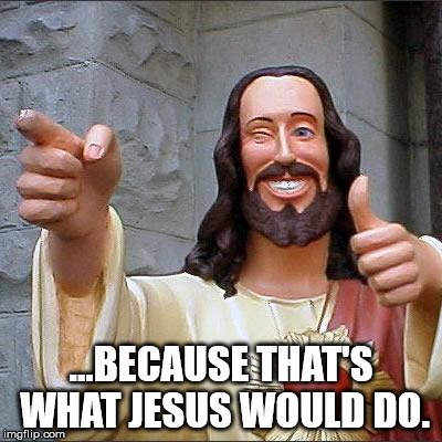 Buddy Christ | ...BECAUSE THAT'S WHAT JESUS WOULD DO. | image tagged in memes,buddy christ | made w/ Imgflip meme maker