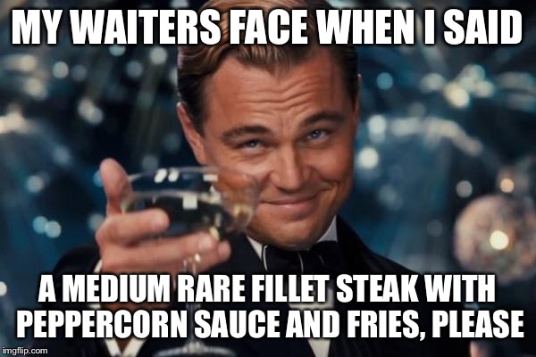 hospitality | MY WAITERS FACE WHEN I SAID; A MEDIUM RARE FILLET STEAK WITH PEPPERCORN SAUCE AND FRIES, PLEASE | image tagged in hospitality | made w/ Imgflip meme maker