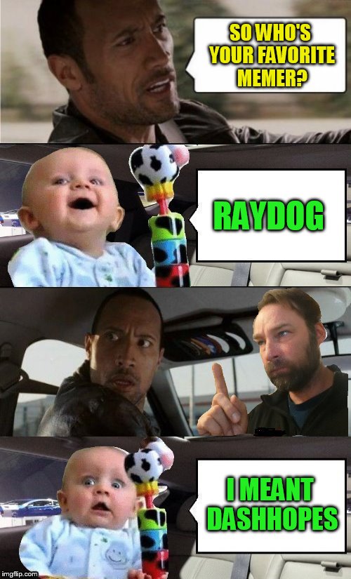 This is for you Raydog :) | SO WHO'S YOUR FAVORITE MEMER? RAYDOG; I MEANT DASHHOPES | image tagged in memes,raydog,dashhopes,the rock driving,imgflip users,jokes | made w/ Imgflip meme maker