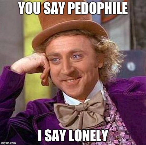 Creepy Condescending Wonka Meme | YOU SAY PEDOPHILE; I SAY LONELY | image tagged in memes,creepy condescending wonka | made w/ Imgflip meme maker