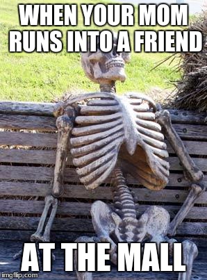 Waiting Skeleton | WHEN YOUR MOM RUNS INTO A FRIEND; AT THE MALL | image tagged in memes,waiting skeleton | made w/ Imgflip meme maker