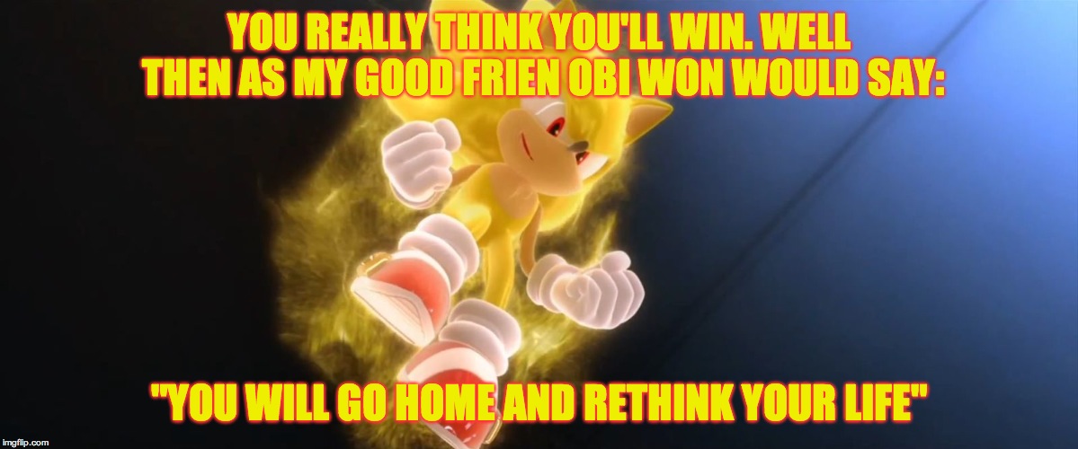 Super Sonic | YOU REALLY THINK YOU'LL WIN. WELL THEN AS MY GOOD FRIEN OBI WON WOULD SAY:; "YOU WILL GO HOME AND RETHINK YOUR LIFE" | image tagged in super sonic | made w/ Imgflip meme maker