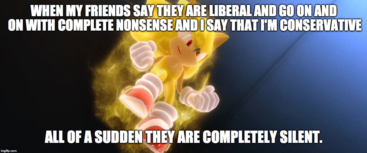 Super Sonic | WHEN MY FRIENDS SAY THEY ARE LIBERAL AND GO ON AND ON WITH COMPLETE NONSENSE AND I SAY THAT I'M CONSERVATIVE ALL OF A SUDDEN THEY ARE COMPLE | image tagged in super sonic | made w/ Imgflip meme maker