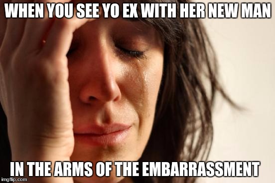 First World Problems Meme | WHEN YOU SEE YO EX WITH HER NEW MAN; IN THE ARMS OF THE EMBARRASSMENT | image tagged in memes,first world problems | made w/ Imgflip meme maker