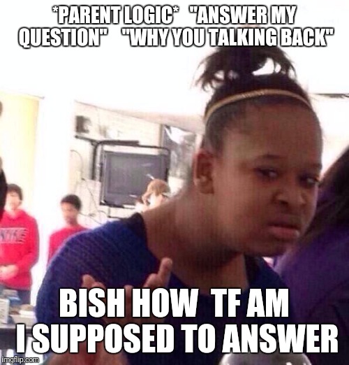 Really? Really? | *PARENT LOGIC*


"ANSWER MY QUESTION"



"WHY YOU TALKING BACK"; BISH HOW  TF AM I SUPPOSED TO ANSWER | image tagged in memes,black girl wat,funny,crazy,funnymemes,roasting | made w/ Imgflip meme maker