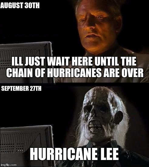 poor puerto rico | AUGUST 30TH; ILL JUST WAIT HERE UNTIL THE CHAIN OF HURRICANES ARE OVER; SEPTEMBER 27TH; HURRICANE LEE | image tagged in memes,ill just wait here,funny,images,hurricane lee,stop reading the tags | made w/ Imgflip meme maker