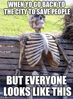 Waiting Skeleton Meme | WHEN YO GO BACK TO THE CITY TO SAVE PEOPLE; BUT EVERYONE LOOKS LIKE THIS | image tagged in memes,waiting skeleton | made w/ Imgflip meme maker