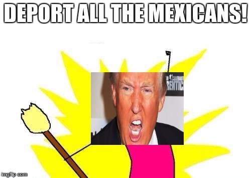X All The Y | DEPORT ALL THE MEXICANS! | image tagged in memes,x all the y | made w/ Imgflip meme maker