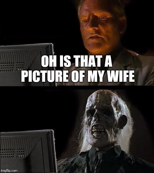I'll Just Wait Here | OH IS THAT A PICTURE OF MY WIFE | image tagged in memes,ill just wait here | made w/ Imgflip meme maker