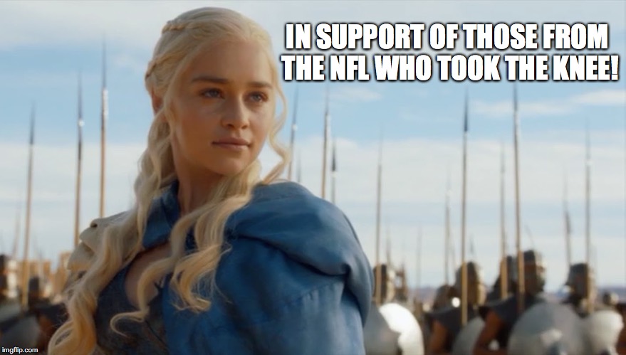 IN SUPPORT OF THOSE FROM THE NFL WHO TOOK THE KNEE! | image tagged in daenerys,daenerys targaryen,nfl,football | made w/ Imgflip meme maker