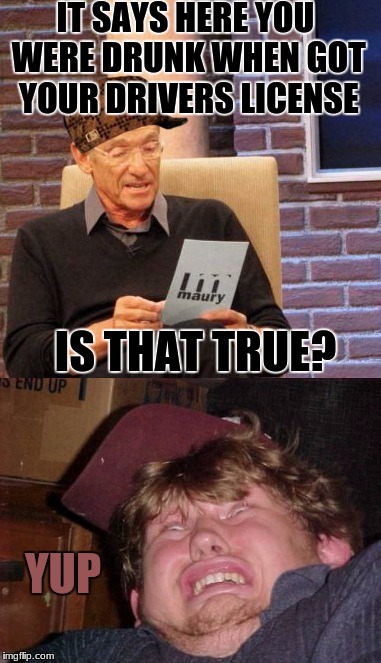 yup | IT SAYS HERE YOU WERE DRUNK WHEN GOT YOUR DRIVERS LICENSE; IS THAT TRUE? YUP | image tagged in memes,funny,maury lie detector | made w/ Imgflip meme maker
