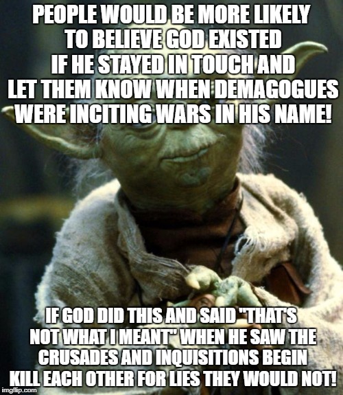 Star Wars Yoda Meme | PEOPLE WOULD BE MORE LIKELY TO BELIEVE GOD EXISTED IF HE STAYED IN TOUCH AND LET THEM KNOW WHEN DEMAGOGUES WERE INCITING WARS IN HIS NAME! I | image tagged in memes,star wars yoda | made w/ Imgflip meme maker