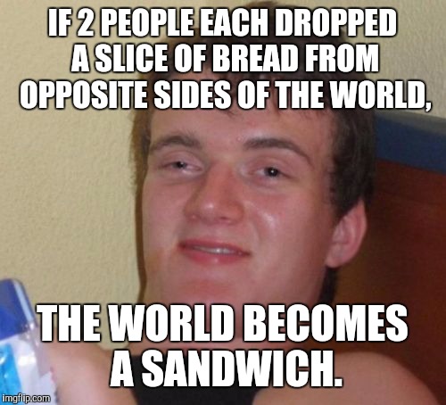 Think about it! | IF 2 PEOPLE EACH DROPPED A SLICE OF BREAD FROM OPPOSITE SIDES OF THE WORLD, THE WORLD BECOMES A SANDWICH. | image tagged in memes,10 guy,sandwich,wtf,lol,world | made w/ Imgflip meme maker