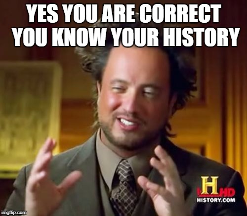 Ancient Aliens Meme | YES YOU ARE CORRECT  YOU KNOW YOUR HISTORY | image tagged in memes,ancient aliens | made w/ Imgflip meme maker