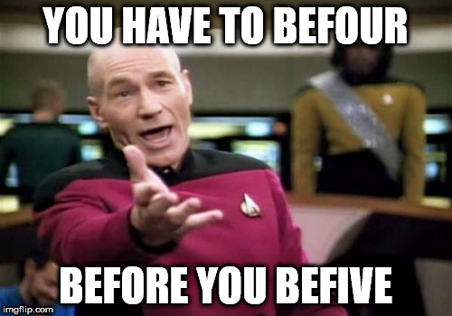 Picard Wtf Meme | YOU HAVE TO BEFOUR BEFORE YOU BEFIVE | image tagged in memes,picard wtf | made w/ Imgflip meme maker