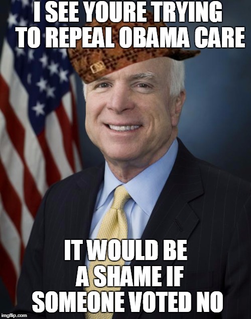 John McCain | I SEE YOURE TRYING TO REPEAL OBAMA CARE; IT WOULD BE  A SHAME IF SOMEONE VOTED NO | image tagged in john mccain,scumbag | made w/ Imgflip meme maker
