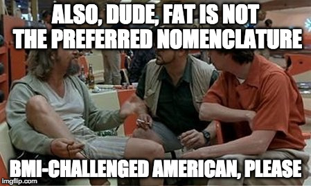 lebowski preferred nomenclature | ALSO, DUDE, FAT IS NOT THE PREFERRED NOMENCLATURE; BMI-CHALLENGED AMERICAN, PLEASE | image tagged in lebowski preferred nomenclature | made w/ Imgflip meme maker