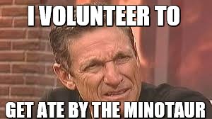 Confused Maury | I VOLUNTEER TO; GET ATE BY THE MINOTAUR | image tagged in confused maury | made w/ Imgflip meme maker