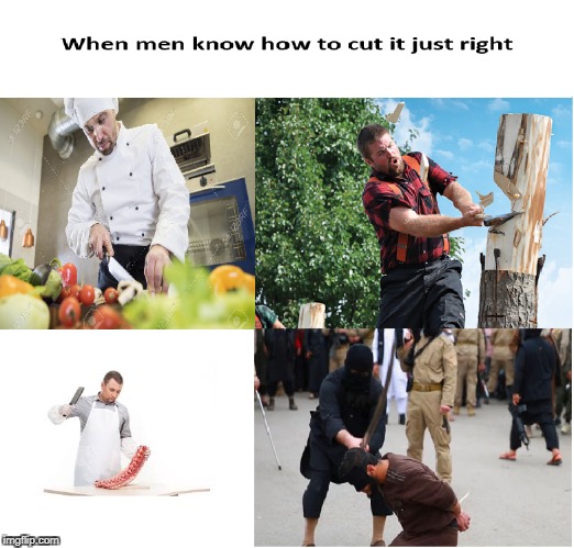 when men know how to cut it just right | image tagged in not safe for work,knife,cutting,isis,meme | made w/ Imgflip meme maker