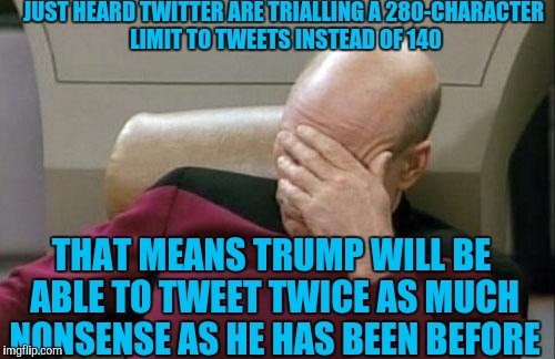 I can't be the only one who thinks this isn't a great idea | JUST HEARD TWITTER ARE TRIALLING A 280-CHARACTER LIMIT TO TWEETS INSTEAD OF 140; THAT MEANS TRUMP WILL BE ABLE TO TWEET TWICE AS MUCH NONSENSE AS HE HAS BEEN BEFORE | image tagged in memes,captain picard facepalm,twitter,trump tweet,nonsense,280 | made w/ Imgflip meme maker