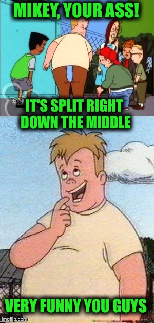 MIKEY, YOUR ASS! IT'S SPLIT RIGHT DOWN THE MIDDLE; VERY FUNNY YOU GUYS | image tagged in memes,funny,nsfw,recess,ass,jokes | made w/ Imgflip meme maker