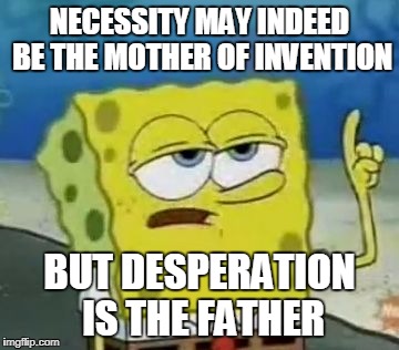 I'll Have You Know Spongebob | NECESSITY MAY INDEED BE THE MOTHER OF INVENTION; BUT DESPERATION IS THE FATHER | image tagged in memes,ill have you know spongebob | made w/ Imgflip meme maker