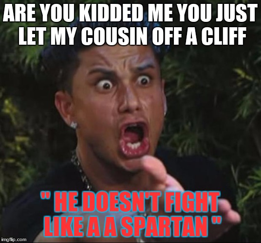 DJ Pauly D | ARE YOU KIDDED ME YOU JUST LET MY COUSIN OFF A CLIFF; " HE DOESN'T FIGHT LIKE A A SPARTAN " | image tagged in memes,dj pauly d | made w/ Imgflip meme maker