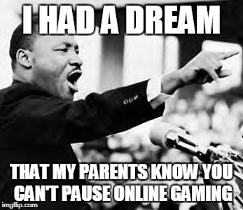 Martin Luther king jr | I HAD A DREAM; THAT MY PARENTS KNOW YOU CAN'T PAUSE ONLINE GAMING | image tagged in martin luther king jr | made w/ Imgflip meme maker
