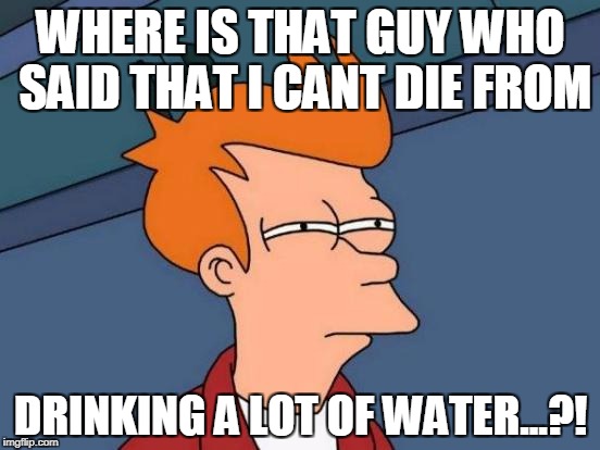 Futurama Fry Meme | WHERE IS THAT GUY WHO SAID THAT I CANT DIE FROM; DRINKING A LOT OF WATER...?! | image tagged in memes,futurama fry | made w/ Imgflip meme maker