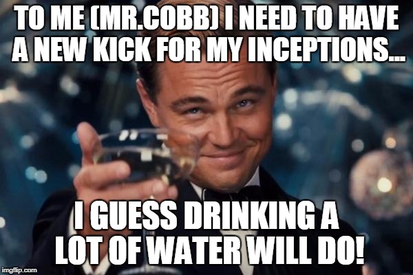 Leonardo Dicaprio Cheers Meme | TO ME (MR.COBB) I NEED TO HAVE A NEW KICK FOR MY INCEPTIONS... I GUESS DRINKING A LOT OF WATER WILL DO! | image tagged in memes,leonardo dicaprio cheers | made w/ Imgflip meme maker