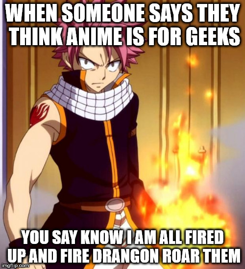 Natsu (Fairytail) | WHEN SOMEONE SAYS THEY THINK ANIME IS FOR GEEKS; YOU SAY KNOW I AM ALL FIRED UP AND FIRE DRANGON ROAR THEM | image tagged in natsu fairytail | made w/ Imgflip meme maker