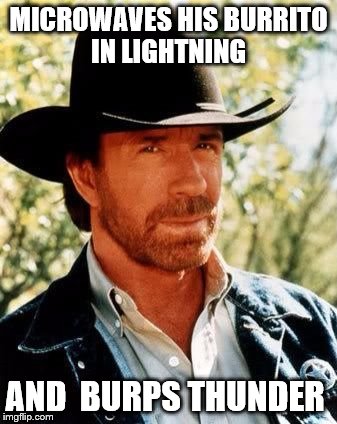 Chuck Noris | MICROWAVES HIS BURRITO IN LIGHTNING; AND  BURPS THUNDER | image tagged in chuck norris | made w/ Imgflip meme maker