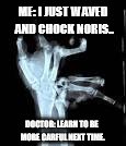 Chuck | ME: I JUST WAVED AND CHOCK NORIS.. DOCTOR: LEARN TO BE MORE CARFUL NEXT TIME. | image tagged in chuck norris aftermath | made w/ Imgflip meme maker