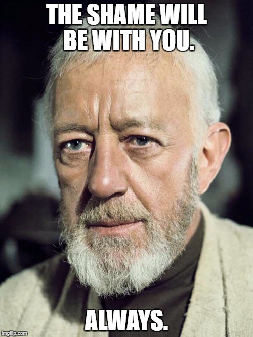 The Shame be with you. | THE SHAME WILL BE WITH YOU. ALWAYS. | image tagged in obi wan kenobi,star wars,shame | made w/ Imgflip meme maker
