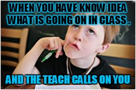 this is something we have all done | WHEN YOU HAVE KNOW IDEA WHAT IS GOING ON IN CLASS . AND THE TEACH CALLS ON YOU | image tagged in funny | made w/ Imgflip meme maker