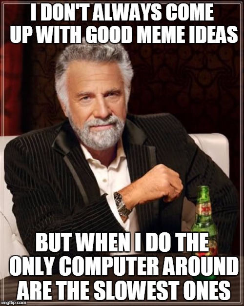 The Most Interesting Man In The World Meme | I DON'T ALWAYS COME UP WITH GOOD MEME IDEAS; BUT WHEN I DO THE ONLY COMPUTER AROUND ARE THE SLOWEST ONES | image tagged in memes,the most interesting man in the world | made w/ Imgflip meme maker