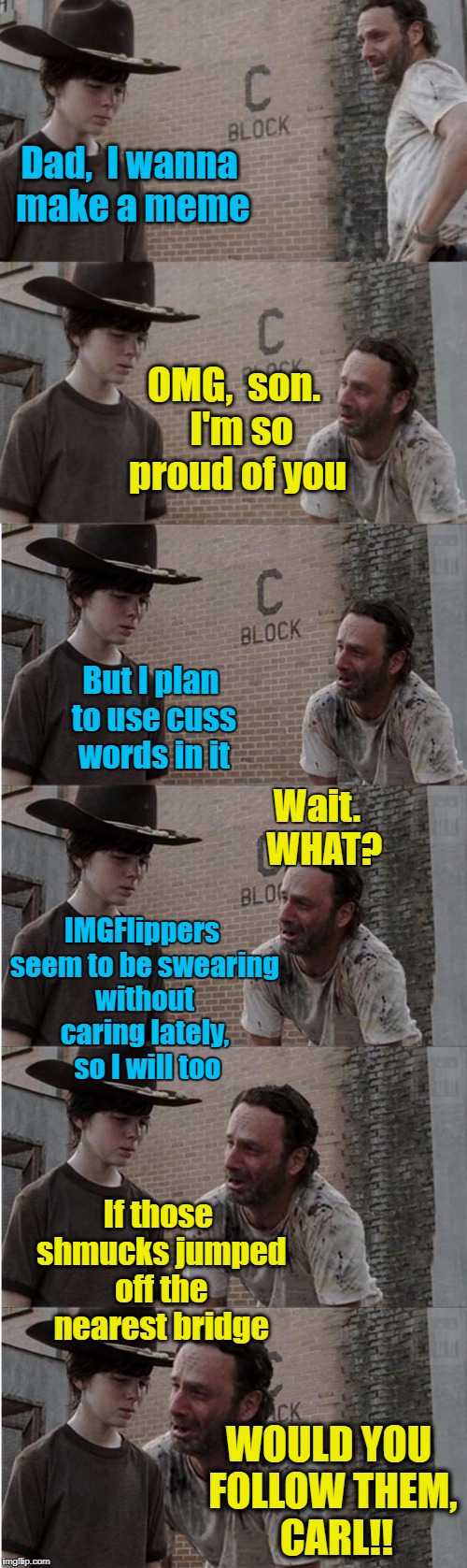 I have to take Dad's side on this one.  You tell him,  Rick!! | Dad,  I wanna make a meme; OMG,  son.  I'm so proud of you; But I plan to use cuss words in it; Wait.  WHAT? IMGFlippers seem to be swearing without caring lately,  so I will too; If those shmucks jumped off the nearest bridge; WOULD YOU FOLLOW THEM,  CARL!! | image tagged in memes,rick and carl longer | made w/ Imgflip meme maker