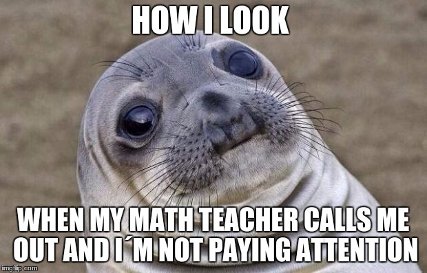 Awkward Moment Sealion Meme | HOW I LOOK; WHEN MY MATH TEACHER CALLS ME OUT AND I´M NOT PAYING ATTENTION | image tagged in memes,awkward moment sealion | made w/ Imgflip meme maker