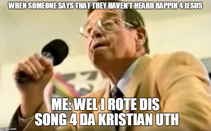 WHEN SOMEONE SAYS THAT THEY HAVEN'T HEARD RAPPIN 4 JESUS; ME: WEL I ROTE DIS SONG 4 DA KRISTIAN UTH | image tagged in rappin for jesus,christianity,christian rap | made w/ Imgflip meme maker