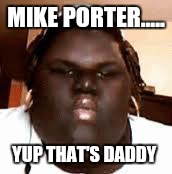 fat black girl | MIKE PORTER..... YUP THAT'S DADDY | image tagged in fat black girl | made w/ Imgflip meme maker