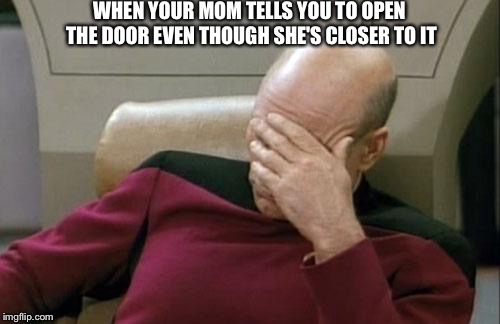 Captain Picard Facepalm Meme | WHEN YOUR MOM TELLS YOU TO OPEN THE DOOR EVEN THOUGH SHE'S CLOSER TO IT | image tagged in memes,captain picard facepalm | made w/ Imgflip meme maker