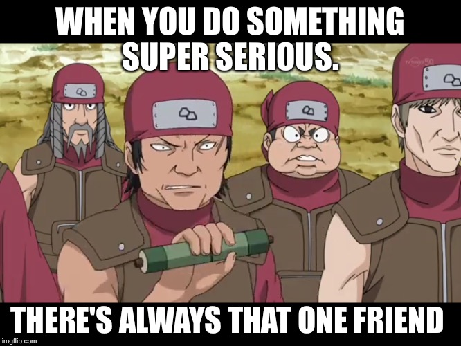 WHEN YOU DO SOMETHING SUPER SERIOUS. THERE'S ALWAYS THAT ONE FRIEND | image tagged in that one friend | made w/ Imgflip meme maker