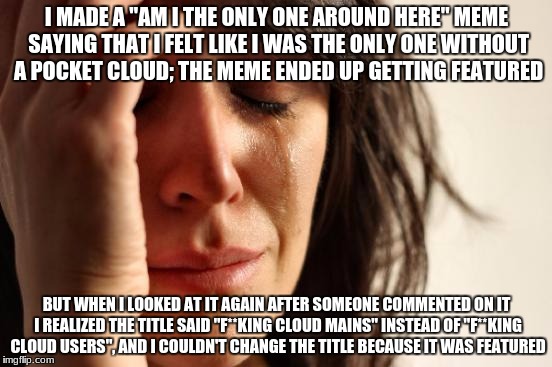 RIP | I MADE A "AM I THE ONLY ONE AROUND HERE" MEME SAYING THAT I FELT LIKE I WAS THE ONLY ONE WITHOUT A POCKET CLOUD; THE MEME ENDED UP GETTING FEATURED; BUT WHEN I LOOKED AT IT AGAIN AFTER SOMEONE COMMENTED ON IT I REALIZED THE TITLE SAID "F**KING CLOUD MAINS" INSTEAD OF "F**KING CLOUD USERS", AND I COULDN'T CHANGE THE TITLE BECAUSE IT WAS FEATURED | image tagged in memes,first world problems,fml,oh god why,rip | made w/ Imgflip meme maker