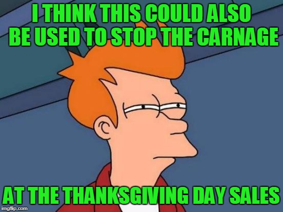 Futurama Fry Meme | I THINK THIS COULD ALSO BE USED TO STOP THE CARNAGE AT THE THANKSGIVING DAY SALES | image tagged in memes,futurama fry | made w/ Imgflip meme maker