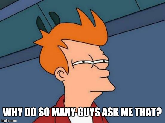 Futurama Fry Meme | WHY DO SO MANY GUYS ASK ME THAT? | image tagged in memes,futurama fry | made w/ Imgflip meme maker